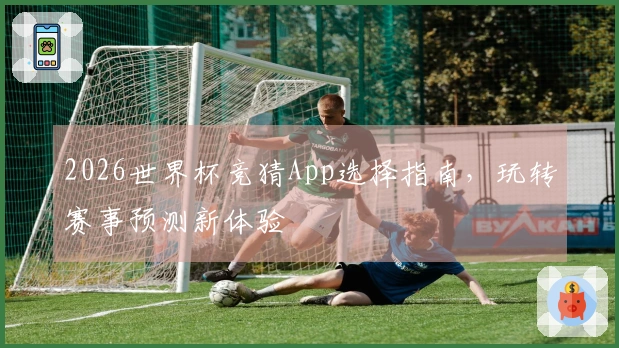 2026世界杯竞猜App选择指南，玩转赛事预测新体验