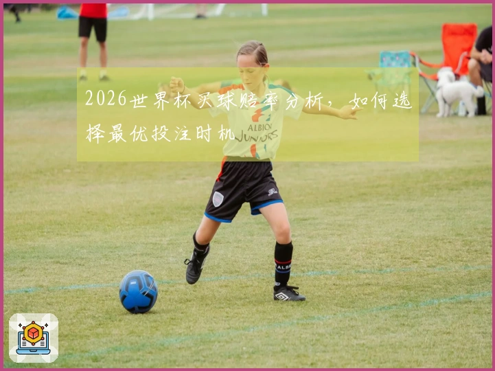 2026世界杯买球赔率分析，如何选择最优投注时机