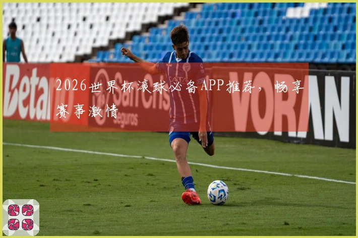 2026世界杯滚球必备APP推荐，畅享赛事激情