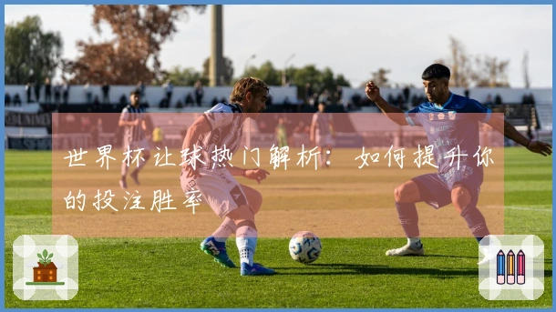 世界杯让球热门解析：如何提升你的投注胜率