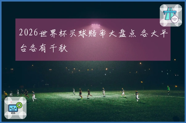 2026世界杯买球赔率大盘点 各大平台各有千秋