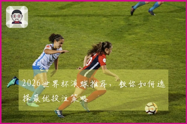 2026世界杯滚球推荐，教你如何选择最优投注策略