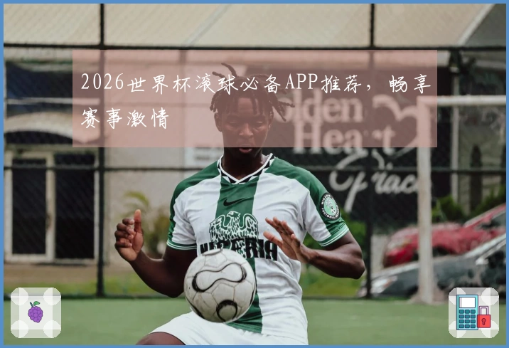 2026世界杯滚球必备APP推荐，畅享赛事激情