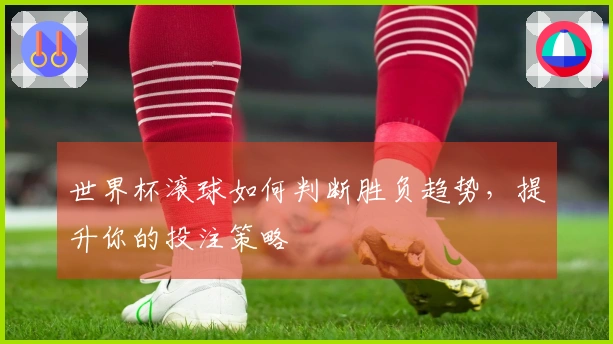 世界杯滚球如何判断胜负趋势，提升你的投注策略